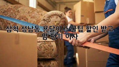 삼척 성남동 용달이사 꿀팁🍯: 할인 받고 맘 편히 이사!